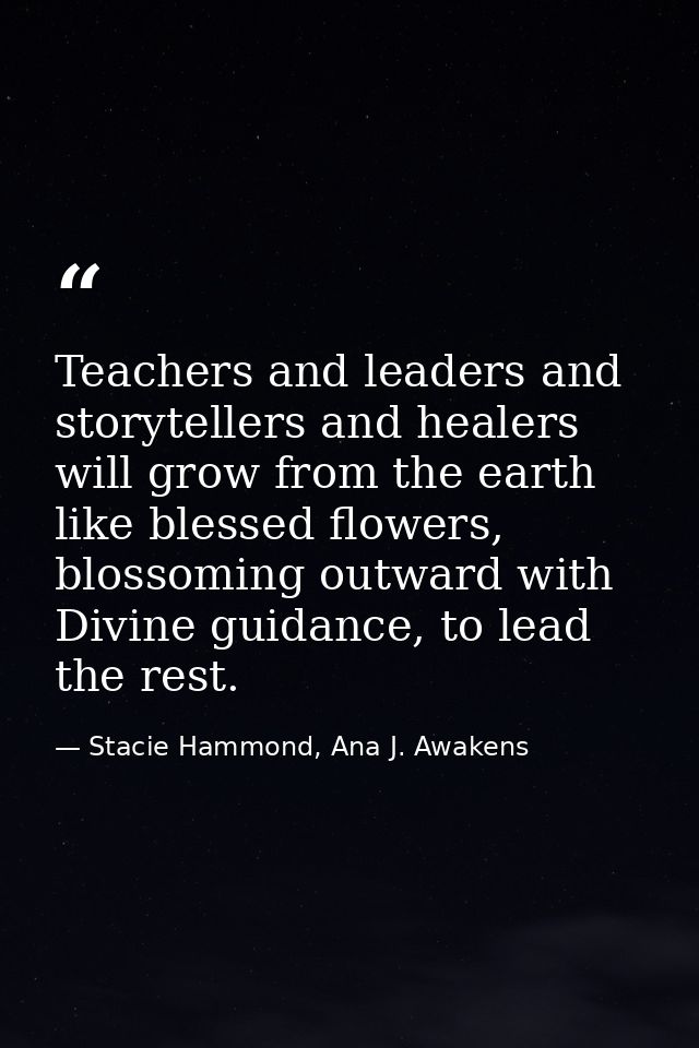 Teachers and leaders and storytellers and healers will grow from the earth like blessed flowers, blossoming outward with — Stacie Hammond, Ana J. Awakens