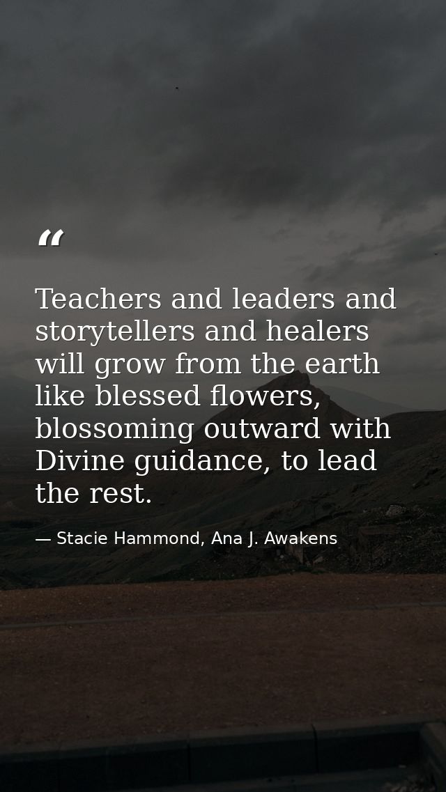 Teachers and leaders and storytellers and healers will grow from the earth like blessed flowers, blossoming outward with — Stacie Hammond, Ana J. Awakens