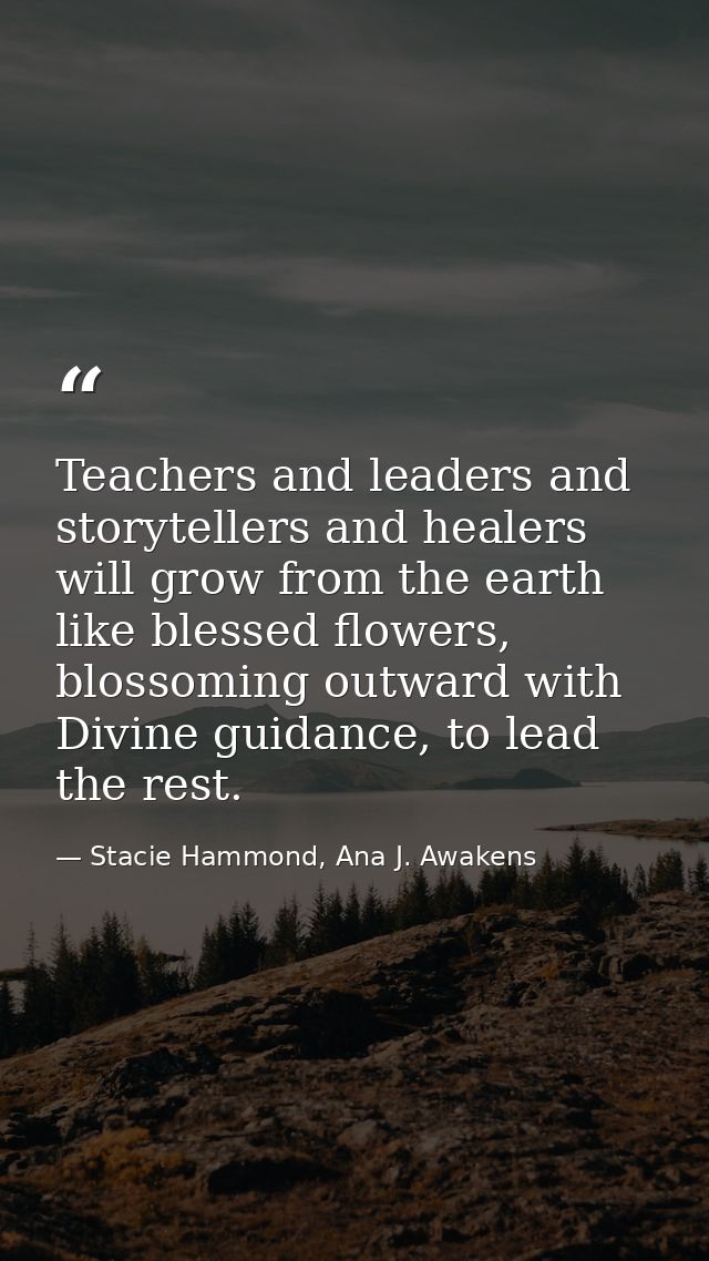 Teachers and leaders and storytellers and healers will grow from the earth like blessed flowers, blossoming outward with — Stacie Hammond, Ana J. Awakens