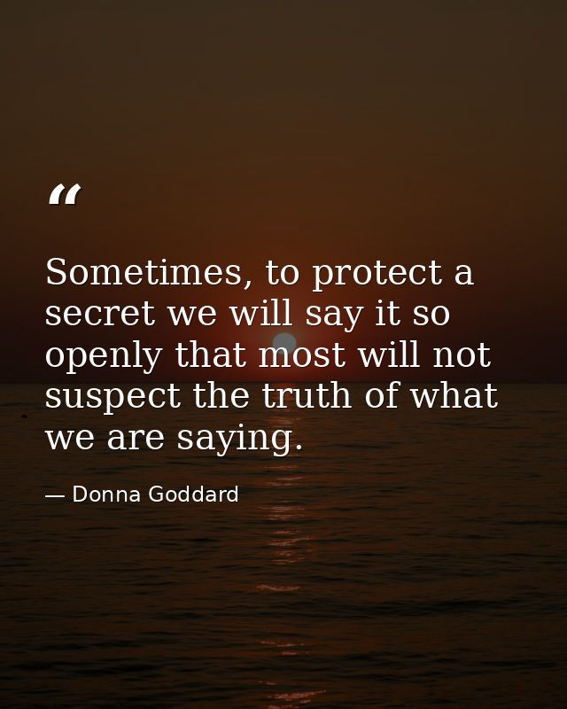 Sometimes, to protect a secret we will say it so openly that most will not suspect the truth of what we are saying. — Donna Goddard