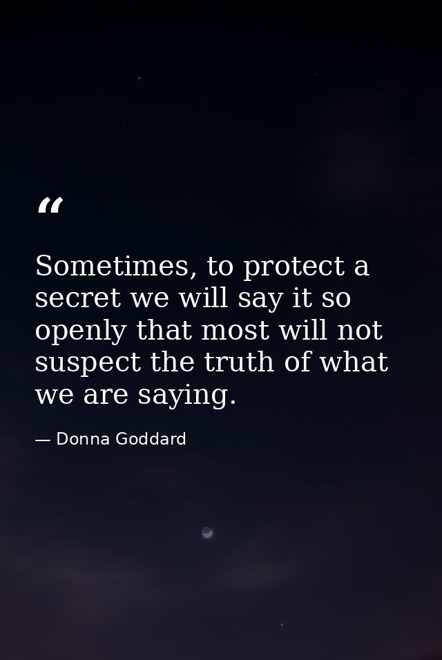Sometimes, to protect a secret we will say it so openly that most will not suspect the truth of what we are saying. — Donna Goddard
