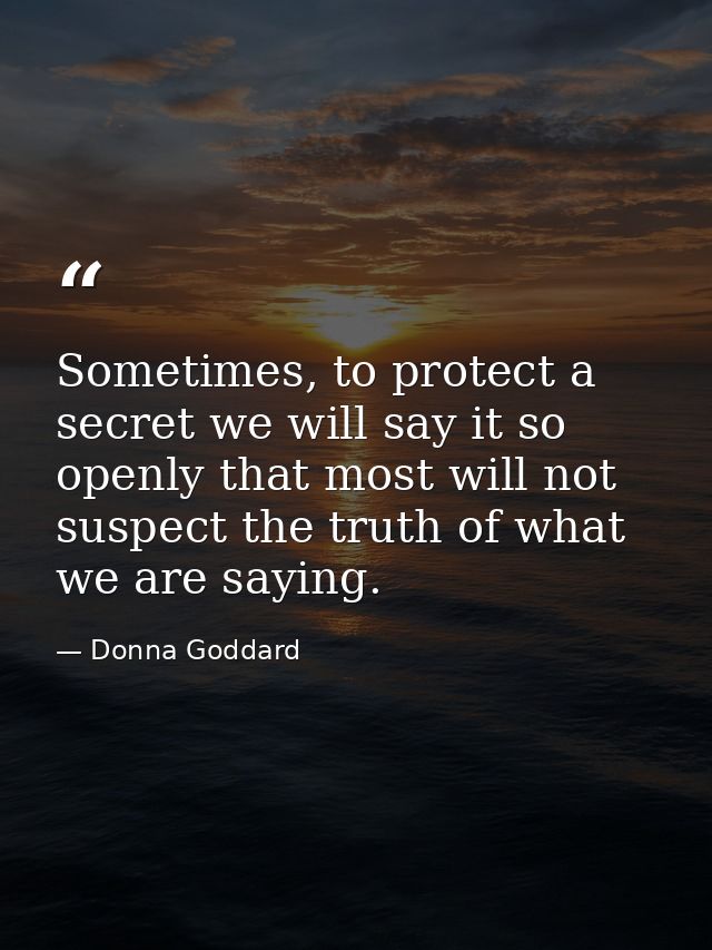 Sometimes, to protect a secret we will say it so openly that most will not suspect the truth of what we are saying. — Donna Goddard