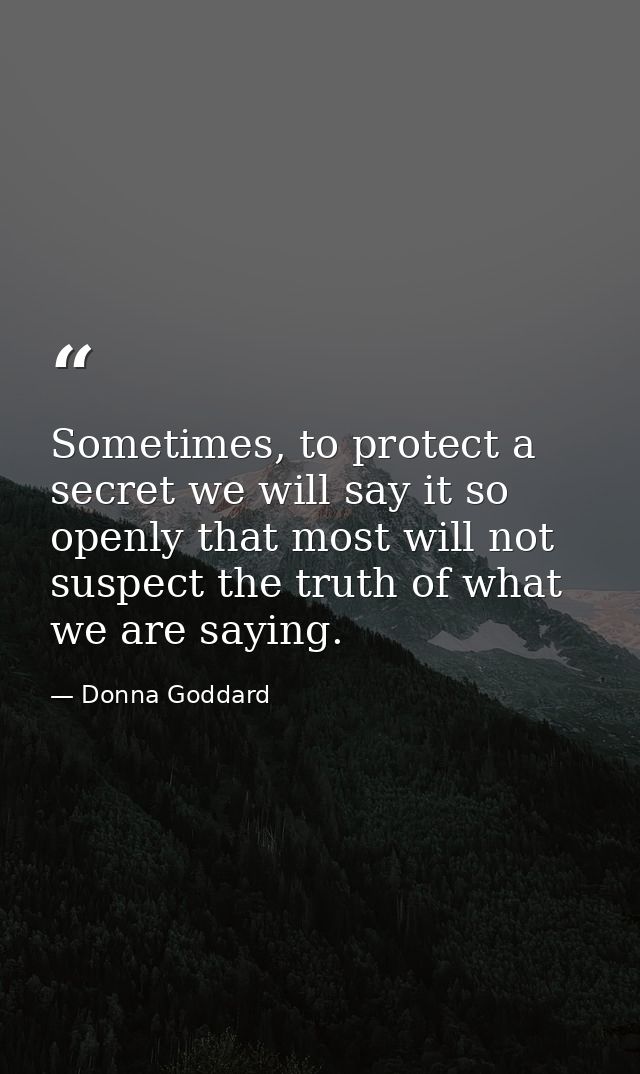 Sometimes, to protect a secret we will say it so openly that most will not suspect the truth of what we are saying. — Donna Goddard