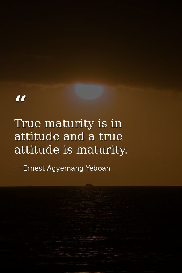 True maturity is in attitude and a true attitude is maturity. — Ernest Agyemang Yeboah
