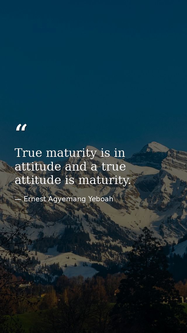 True maturity is in attitude and a true attitude is maturity. — Ernest Agyemang Yeboah