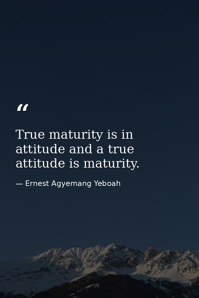 True maturity is in attitude and a true attitude is maturity. — Ernest Agyemang Yeboah