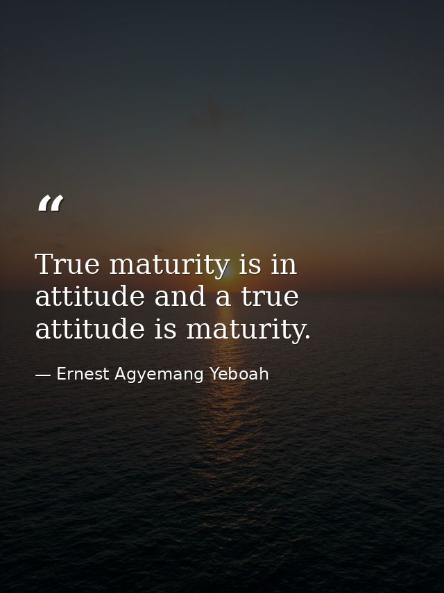 True maturity is in attitude and a true attitude is maturity. — Ernest Agyemang Yeboah