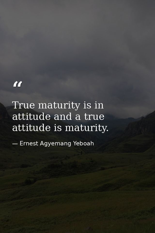 True maturity is in attitude and a true attitude is maturity. — Ernest Agyemang Yeboah
