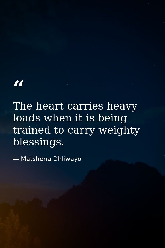 The heart carries heavy loads when it is being trained to carry weighty blessings. — Matshona Dhliwayo