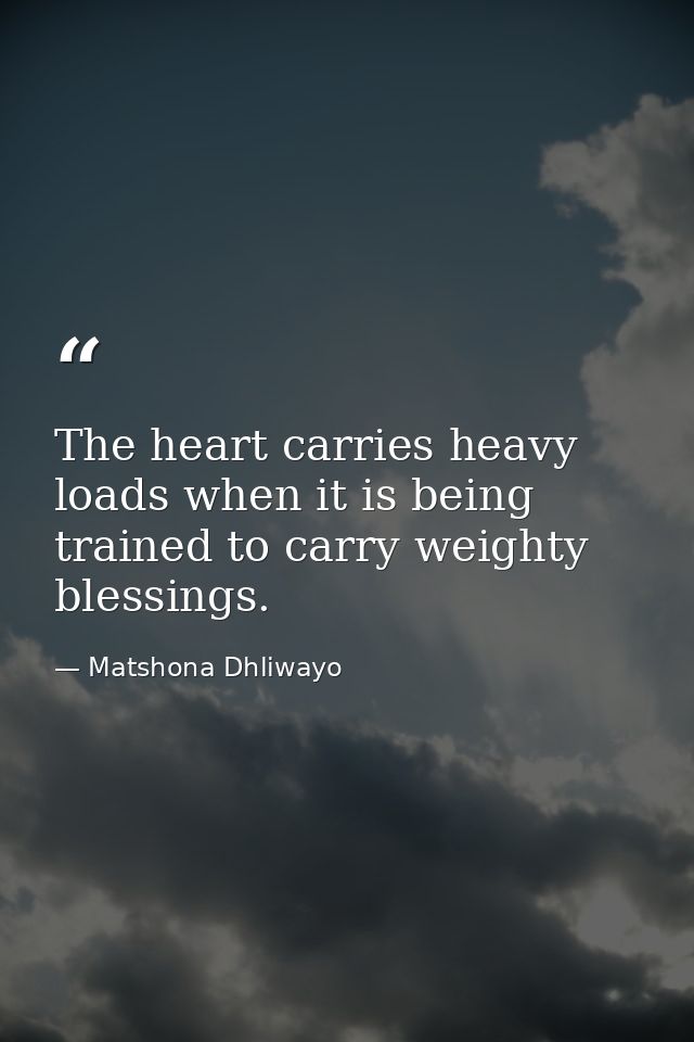 The heart carries heavy loads when it is being trained to carry weighty blessings. — Matshona Dhliwayo