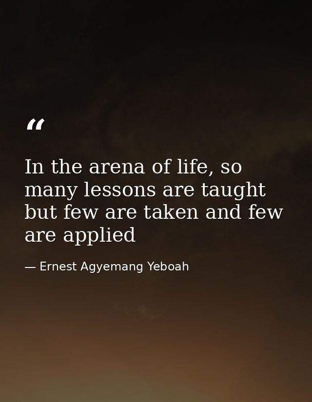 In the arena of life, so many lessons are taught but few are taken and few are applied — Ernest Agyemang Yeboah