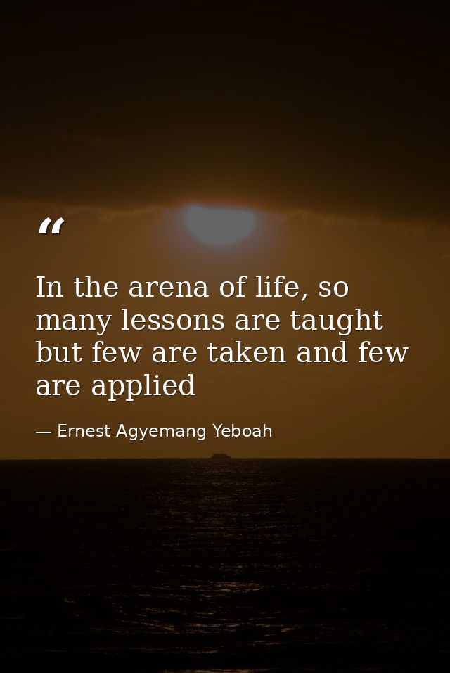 In the arena of life, so many lessons are taught but few are taken and few are applied — Ernest Agyemang Yeboah