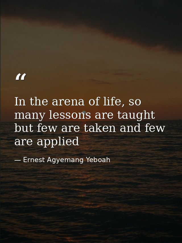 In the arena of life, so many lessons are taught but few are taken and few are applied — Ernest Agyemang Yeboah