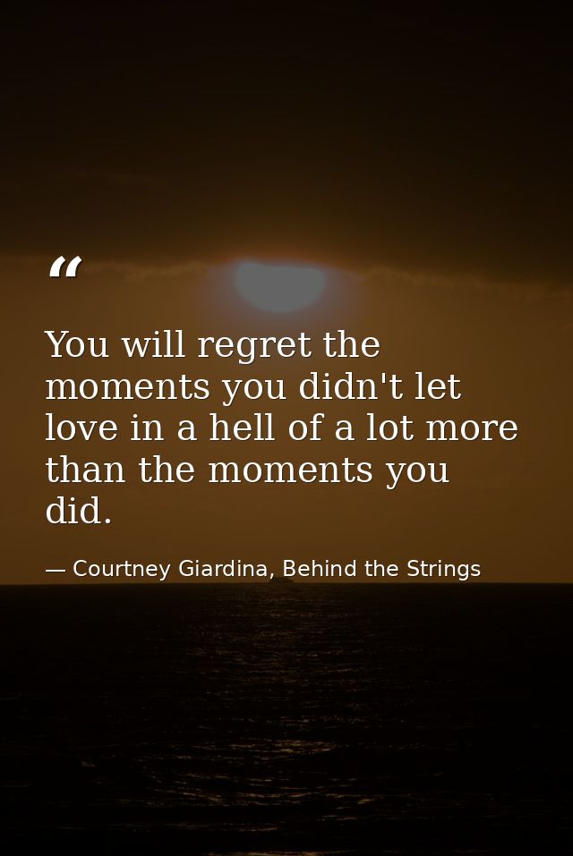 You will regret the moments you didn't let love in a hell of a lot more than the moments you did. — Courtney Giardina, Behind the Strings