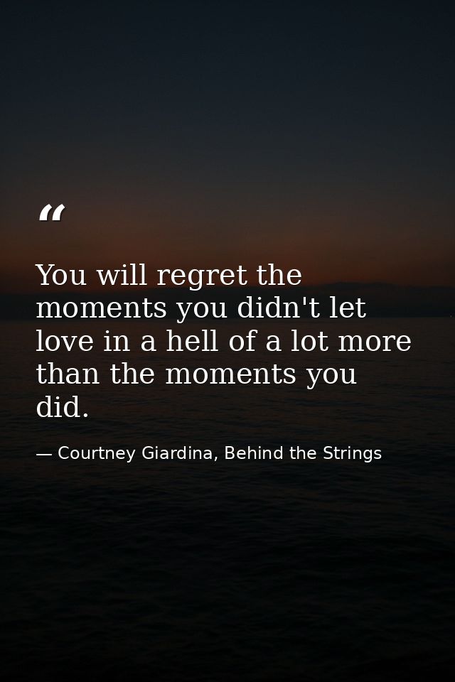 You will regret the moments you didn't let love in a hell of a lot more than the moments you did. — Courtney Giardina, Behind the Strings