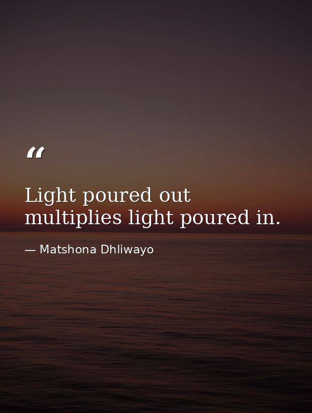 Light poured out multiplies light poured in. — Matshona Dhliwayo