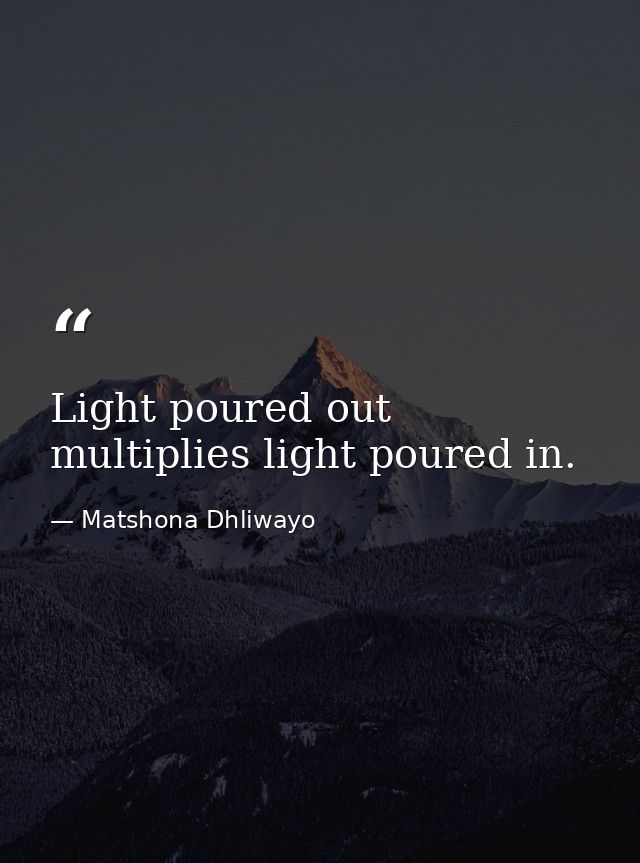 Light poured out multiplies light poured in. — Matshona Dhliwayo