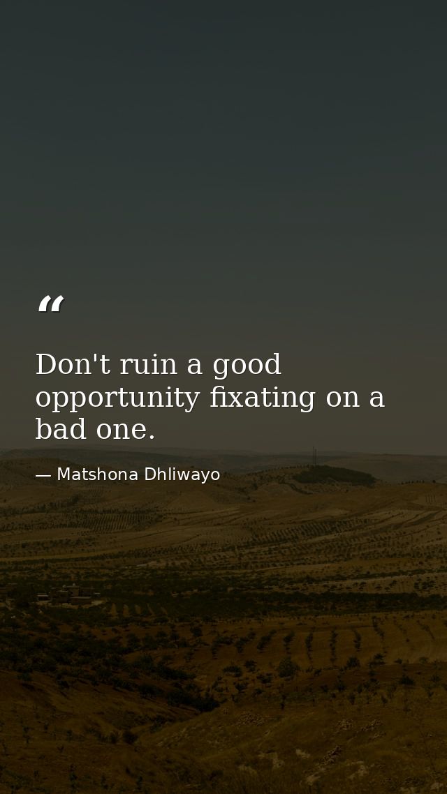 Don't ruin a good opportunity fixating on a bad one. — Matshona Dhliwayo