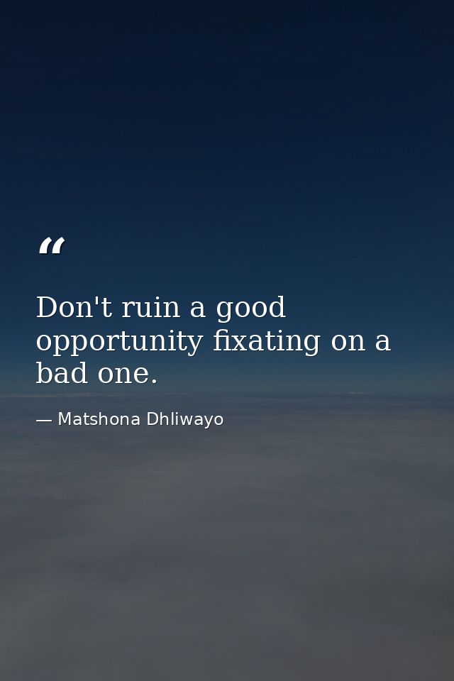 Don't ruin a good opportunity fixating on a bad one. — Matshona Dhliwayo