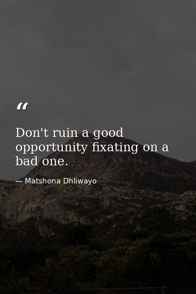 Don't ruin a good opportunity fixating on a bad one. — Matshona Dhliwayo