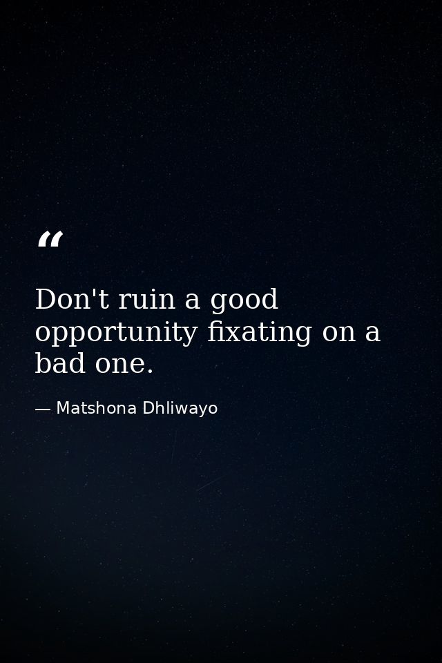 Don't ruin a good opportunity fixating on a bad one. — Matshona Dhliwayo