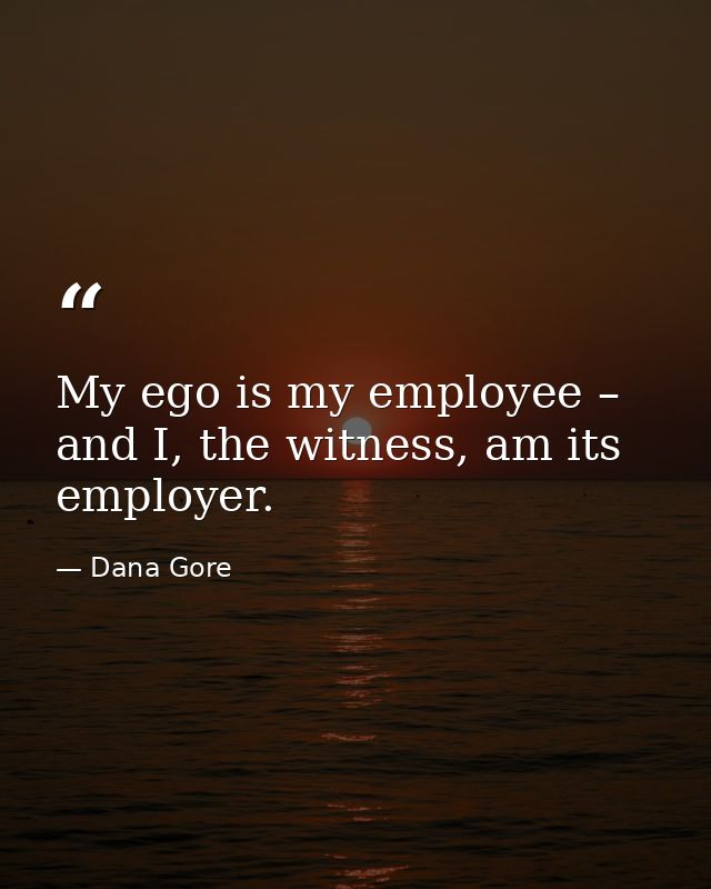 My ego is my employee – and I, the witness, am its employer. — Dana Gore
