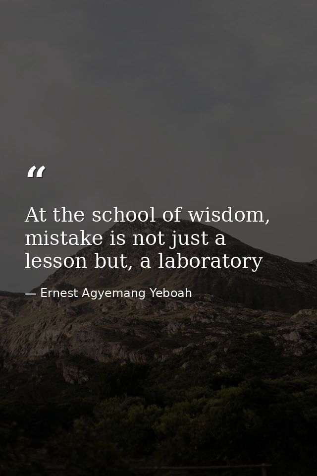 At the school of wisdom, mistake is not just a lesson but, a laboratory — Ernest Agyemang Yeboah