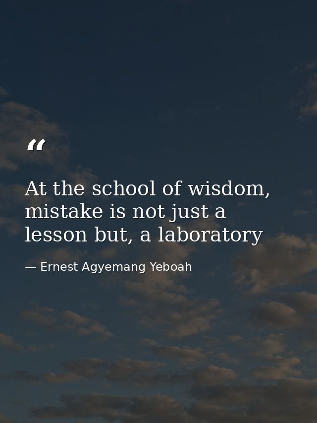 At the school of wisdom, mistake is not just a lesson but, a laboratory — Ernest Agyemang Yeboah