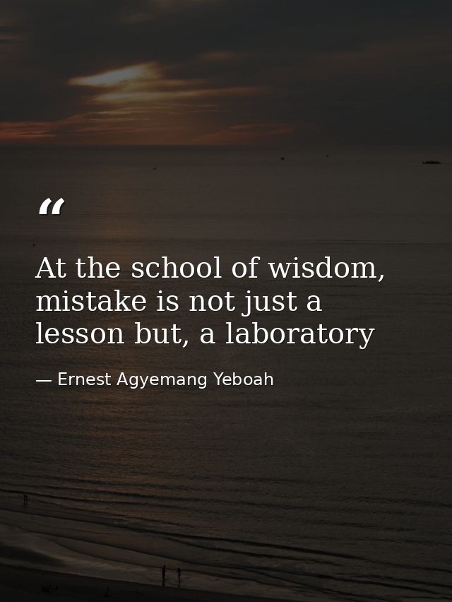 At the school of wisdom, mistake is not just a lesson but, a laboratory — Ernest Agyemang Yeboah