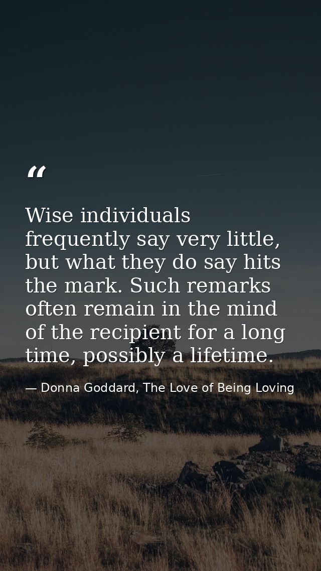 Wise individuals frequently say very little, but what they do say hits the mark. Such remarks often remain in the mind o — Donna Goddard, The Love of Being Loving