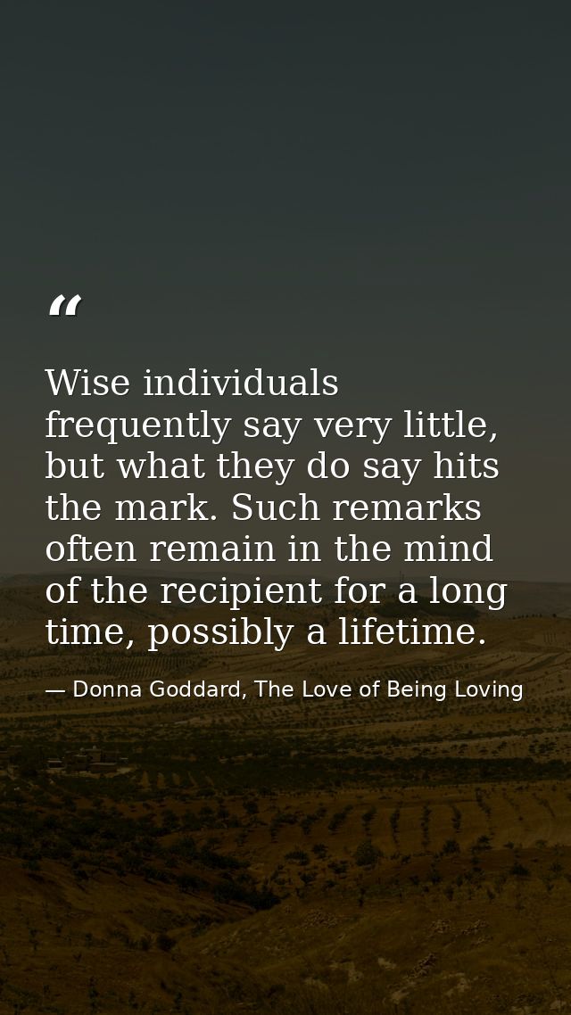 Wise individuals frequently say very little, but what they do say hits the mark. Such remarks often remain in the mind o — Donna Goddard, The Love of Being Loving