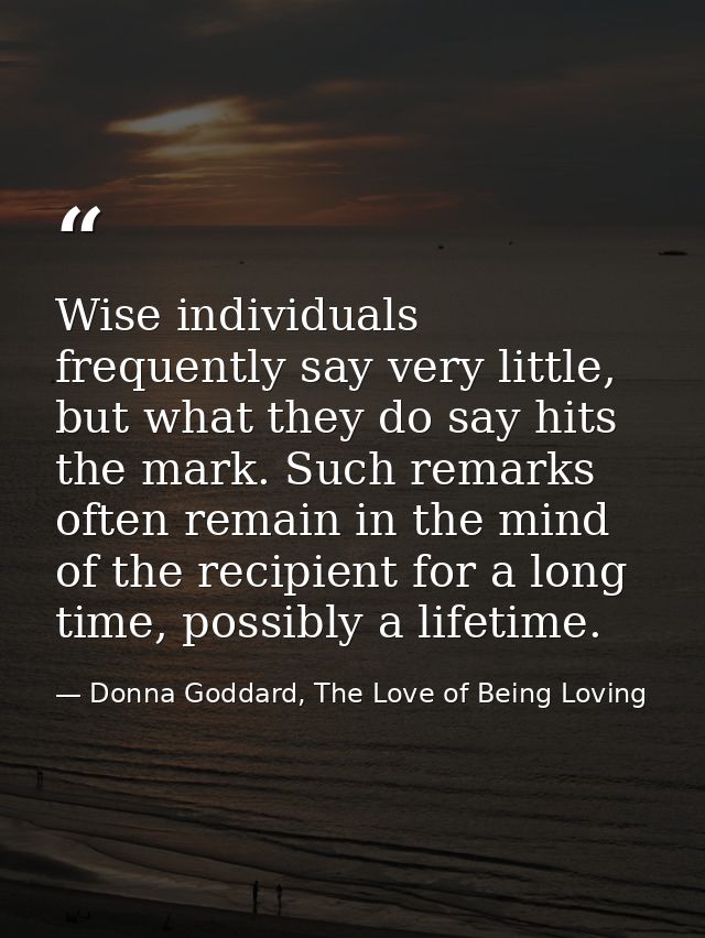 Wise individuals frequently say very little, but what they do say hits the mark. Such remarks often remain in the mind o — Donna Goddard, The Love of Being Loving