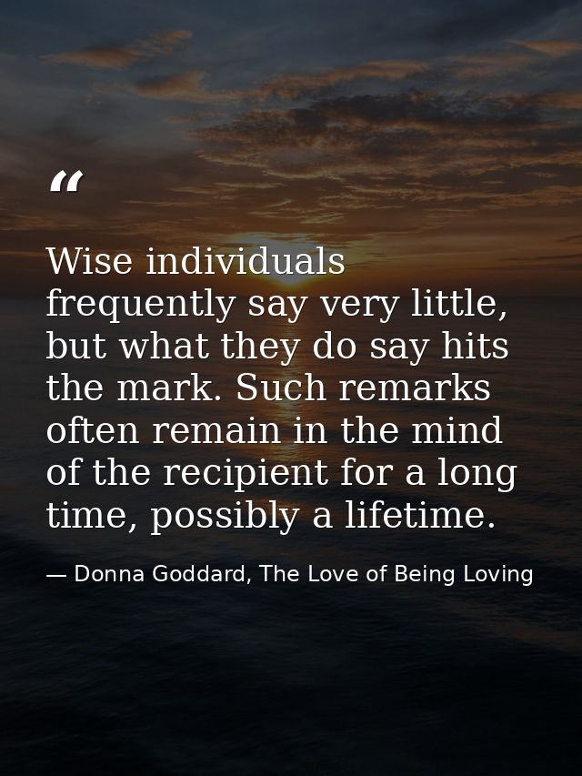 Wise individuals frequently say very little, but what they do say hits the mark. Such remarks often remain in the mind o — Donna Goddard, The Love of Being Loving
