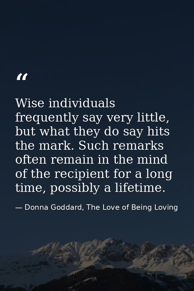 Wise individuals frequently say very little, but what they do say hits the mark. Such remarks often remain in the mind o — Donna Goddard, The Love of Being Loving