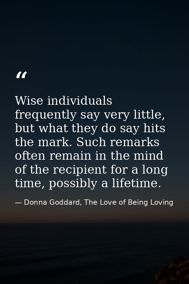 Wise individuals frequently say very little, but what they do say hits the mark. Such remarks often remain in the mind o — Donna Goddard, The Love of Being Loving