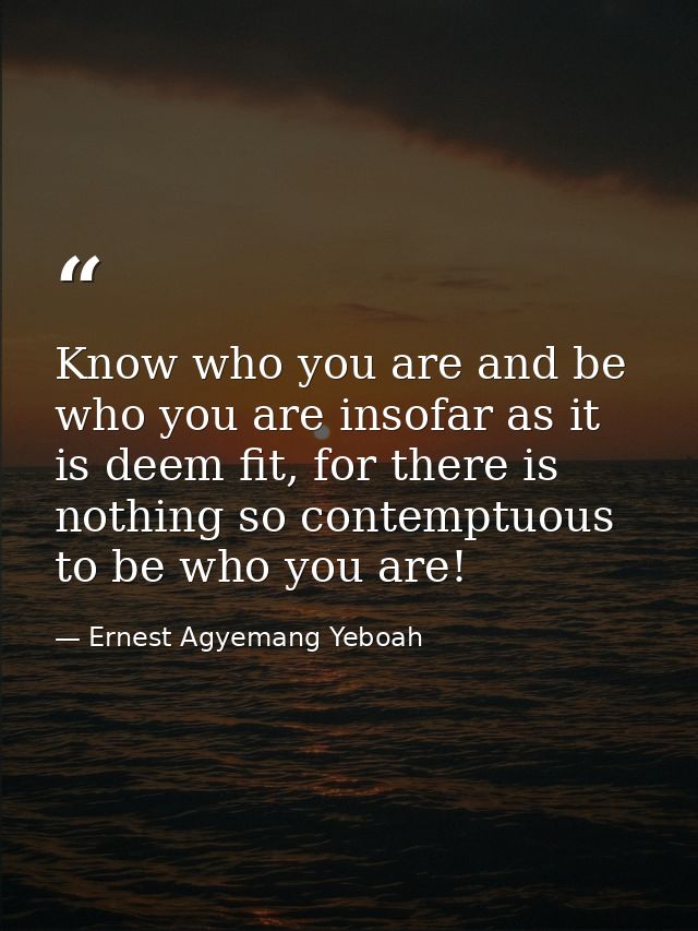 Know who you are and be who you are insofar as it is deem fit, for there is nothing so contemptuous to be who you are! — Ernest Agyemang Yeboah