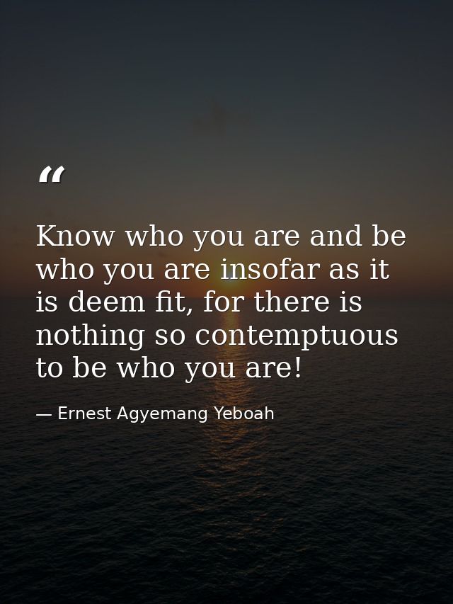 Know who you are and be who you are insofar as it is deem fit, for there is nothing so contemptuous to be who you are! — Ernest Agyemang Yeboah