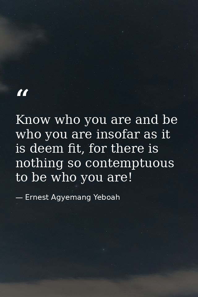 Know who you are and be who you are insofar as it is deem fit, for there is nothing so contemptuous to be who you are! — Ernest Agyemang Yeboah
