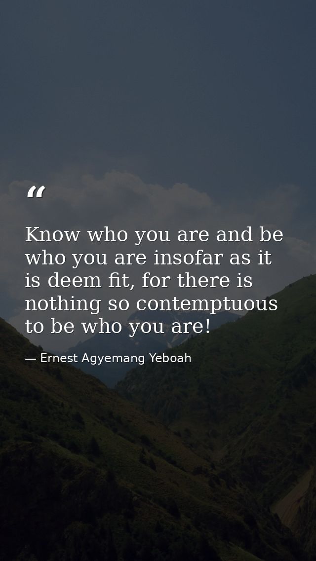 Know who you are and be who you are insofar as it is deem fit, for there is nothing so contemptuous to be who you are! — Ernest Agyemang Yeboah