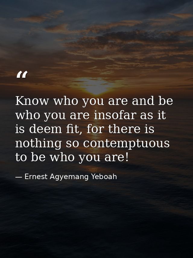 Know who you are and be who you are insofar as it is deem fit, for there is nothing so contemptuous to be who you are! — Ernest Agyemang Yeboah
