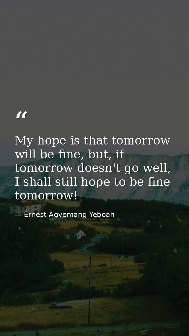 My hope is that tomorrow will be fine, but, if tomorrow doesn't go well, I shall still hope to be fine tomorrow! — Ernest Agyemang Yeboah