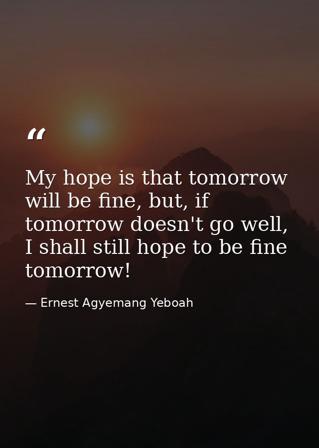 My hope is that tomorrow will be fine, but, if tomorrow doesn't go well, I shall still hope to be fine tomorrow! — Ernest Agyemang Yeboah