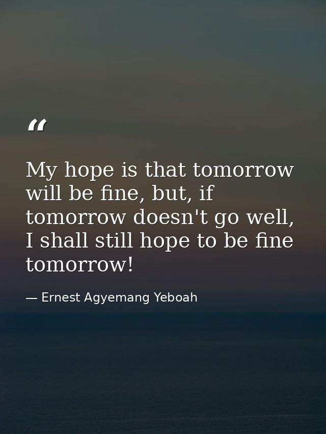 My hope is that tomorrow will be fine, but, if tomorrow doesn't go well, I shall still hope to be fine tomorrow! — Ernest Agyemang Yeboah