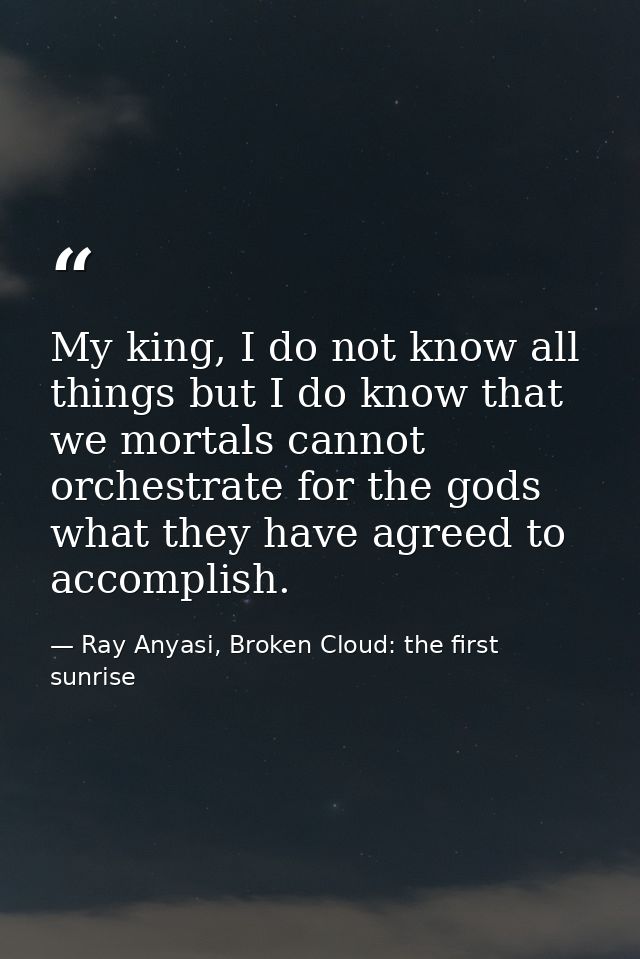 My king, I do not know all things but I do know that we mortals cannot orchestrate for the gods what they have agreed to — Ray Anyasi, Broken Cloud: the first sunrise