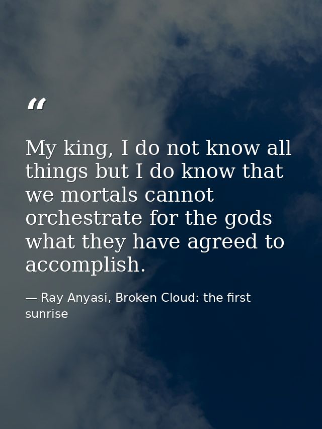 My king, I do not know all things but I do know that we mortals cannot orchestrate for the gods what they have agreed to — Ray Anyasi, Broken Cloud: the first sunrise