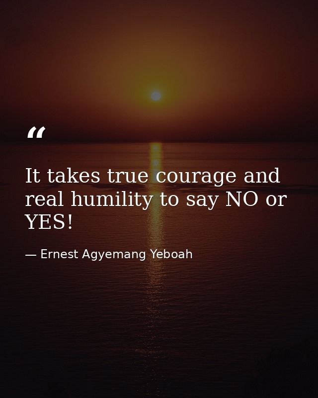 It takes true courage and real humility to say NO or YES! — Ernest Agyemang Yeboah