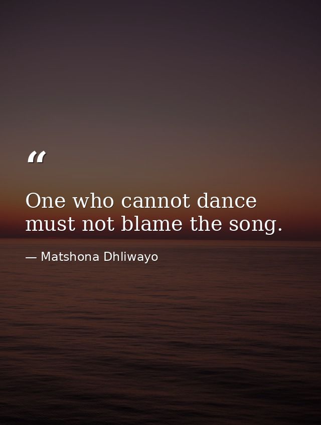 One who cannot dance must not blame the song. — Matshona Dhliwayo