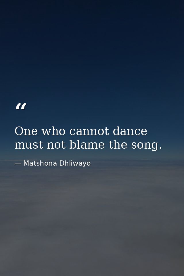 One who cannot dance must not blame the song. — Matshona Dhliwayo