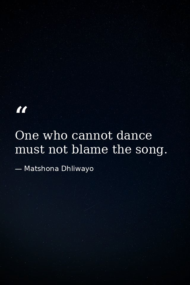 One who cannot dance must not blame the song. — Matshona Dhliwayo