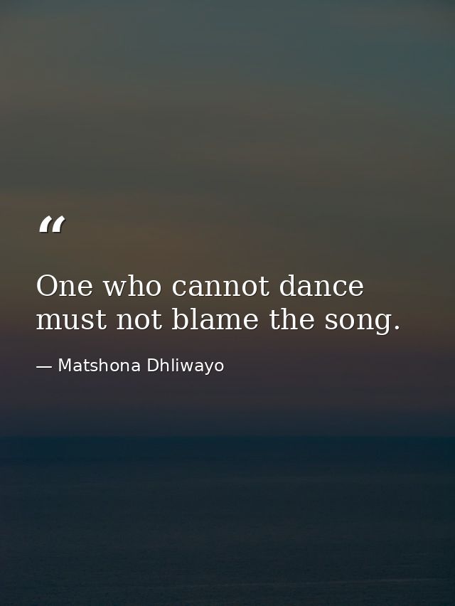 One who cannot dance must not blame the song. — Matshona Dhliwayo